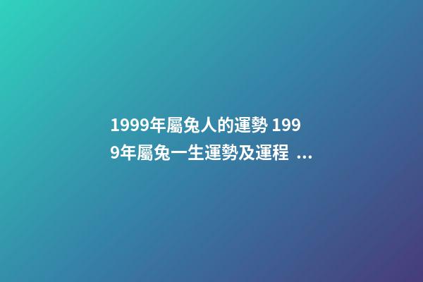 1999年屬兔人的運勢 1999年屬兔一生運勢及運程，十二生肖婚姻配對大全-第1張-觀點-玄機派
